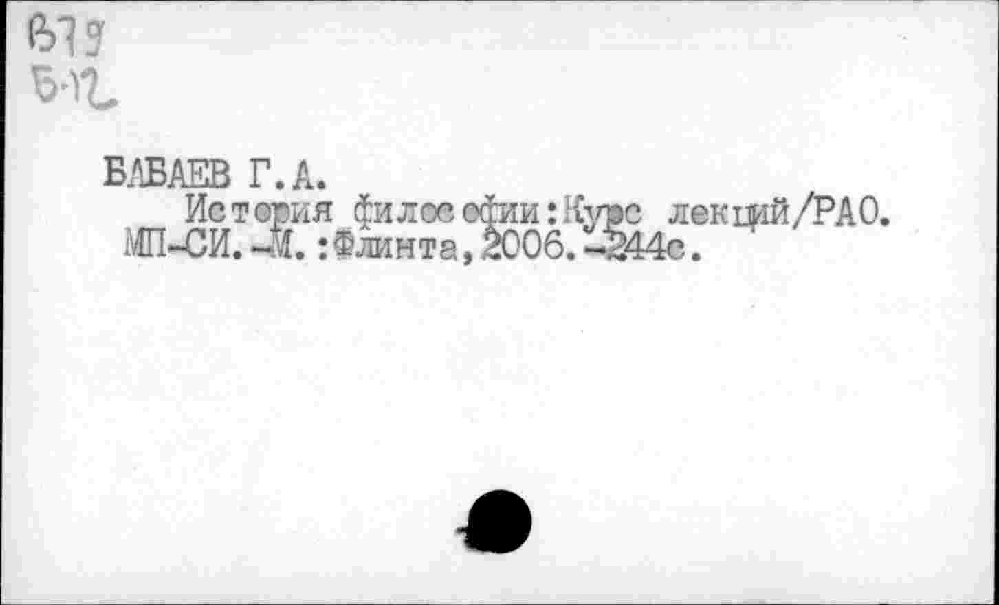 ﻿вв
БАБАЕВ Г. А.
История филоеа4ии:Куас лекшй/РАО.
МП-СИ. -Й.: Флинта, 2006. -244с.